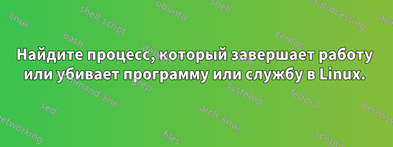 Найдите процесс, который завершает работу или убивает программу или службу в Linux.