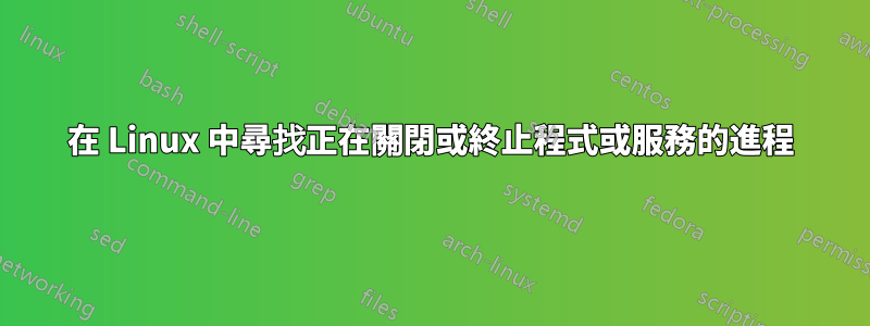 在 Linux 中尋找正在關閉或終止程式或服務的進程