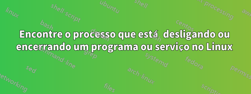 Encontre o processo que está desligando ou encerrando um programa ou serviço no Linux