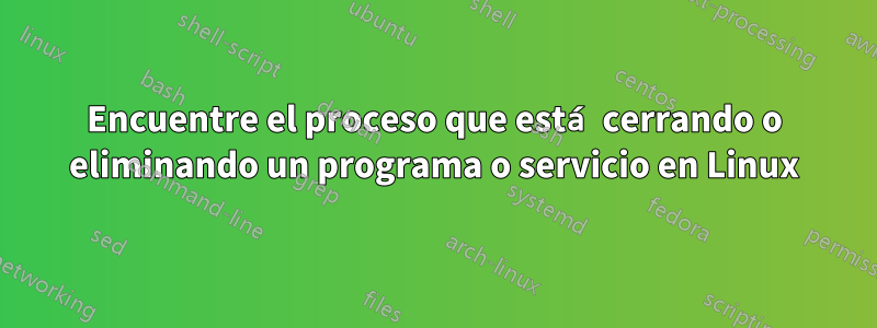 Encuentre el proceso que está cerrando o eliminando un programa o servicio en Linux