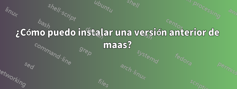 ¿Cómo puedo instalar una versión anterior de maas?