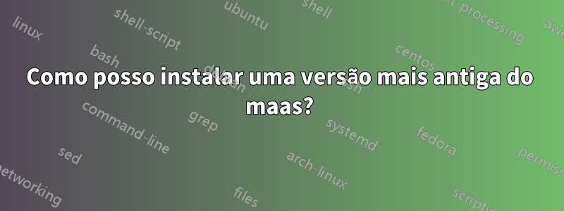 Como posso instalar uma versão mais antiga do maas?