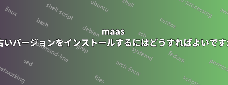 maas の古いバージョンをインストールするにはどうすればよいですか?