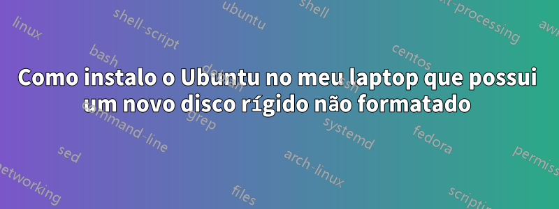 Como instalo o Ubuntu no meu laptop que possui um novo disco rígido não formatado