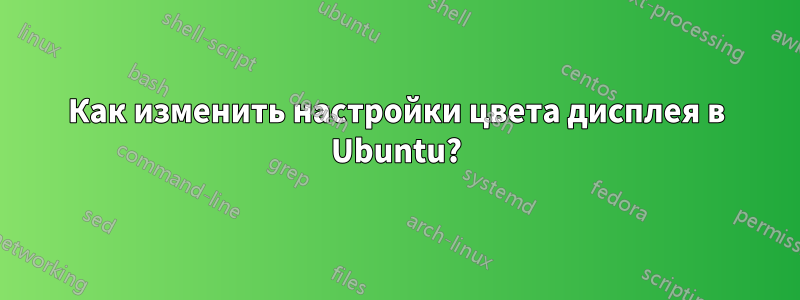 Как изменить настройки цвета дисплея в Ubuntu?