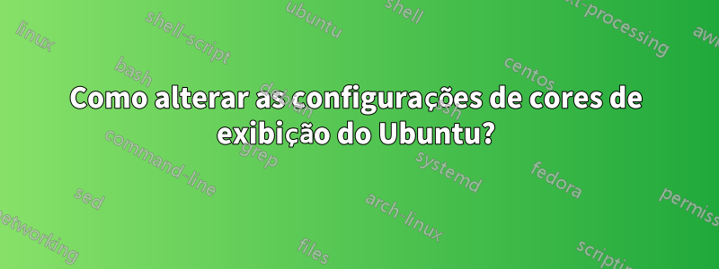 Como alterar as configurações de cores de exibição do Ubuntu?