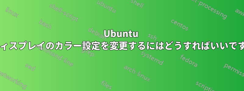 Ubuntu でディスプレイのカラー設定を変更するにはどうすればいいですか?