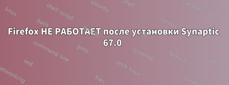 Firefox НЕ РАБОТАЕТ после установки Synaptic 67.0 