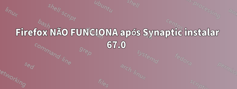 Firefox NÃO FUNCIONA após Synaptic instalar 67.0 