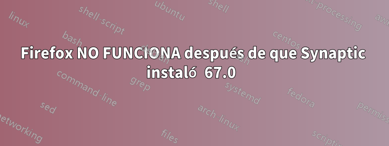 Firefox NO FUNCIONA después de que Synaptic instaló 67.0 