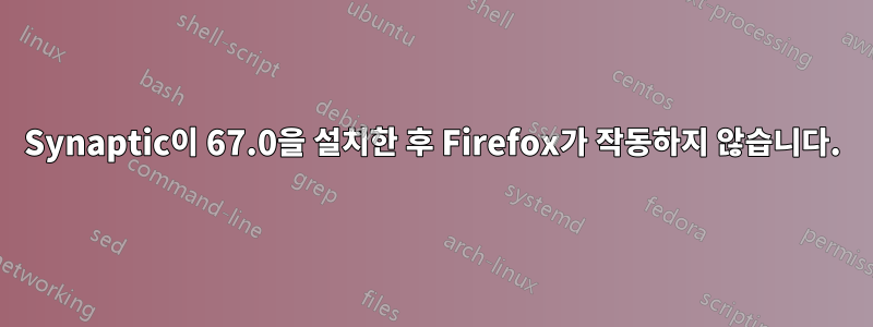 Synaptic이 67.0을 설치한 후 Firefox가 작동하지 않습니다.