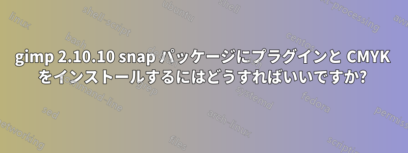 gimp 2.10.10 snap パッケージにプラグインと CMYK をインストールするにはどうすればいいですか?