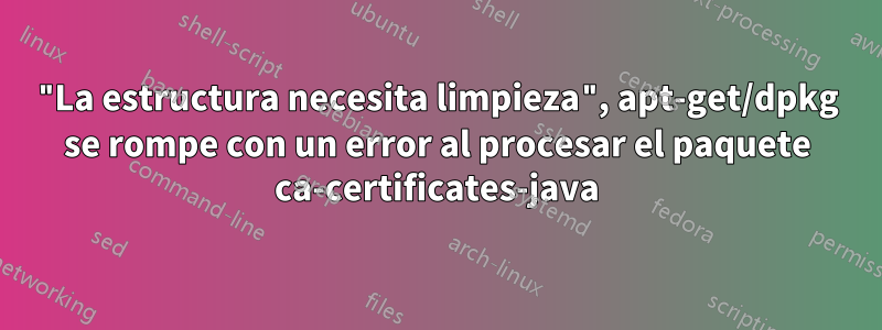 "La estructura necesita limpieza", apt-get/dpkg se rompe con un error al procesar el paquete ca-certificates-java