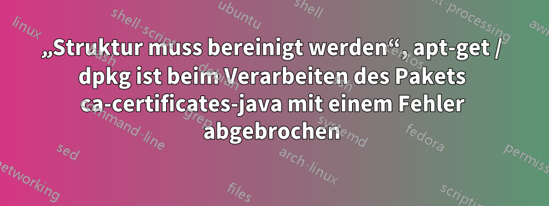 „Struktur muss bereinigt werden“, apt-get / dpkg ist beim Verarbeiten des Pakets ca-certificates-java mit einem Fehler abgebrochen