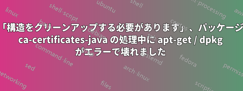 「構造をクリーンアップする必要があります」、パッケージ ca-certificates-java の処理中に apt-get / dpkg がエラーで壊れました