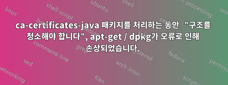 ca-certificates-java 패키지를 처리하는 동안 "구조를 청소해야 합니다", apt-get / dpkg가 오류로 인해 손상되었습니다.