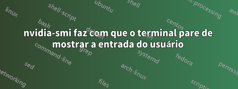 nvidia-smi faz com que o terminal pare de mostrar a entrada do usuário