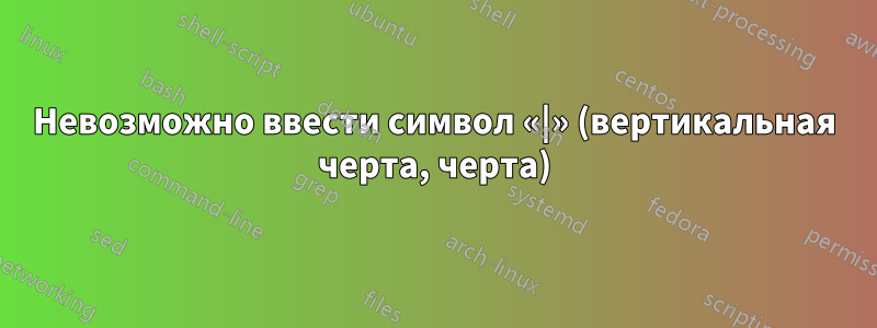 Невозможно ввести символ «|» (вертикальная черта, черта)