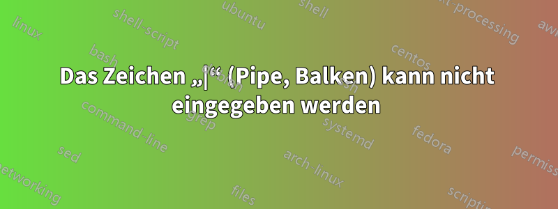 Das Zeichen „|“ (Pipe, Balken) kann nicht eingegeben werden