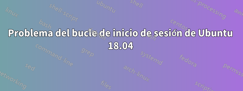 Problema del bucle de inicio de sesión de Ubuntu 18.04