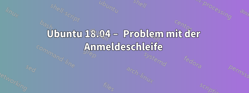 Ubuntu 18.04 – Problem mit der Anmeldeschleife