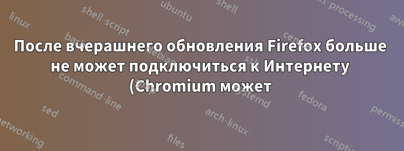 После вчерашнего обновления Firefox больше не может подключиться к Интернету (Chromium может)