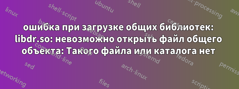 ошибка при загрузке общих библиотек: libdr.so: невозможно открыть файл общего объекта: Такого файла или каталога нет