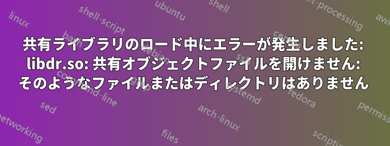 共有ライブラリのロード中にエラーが発生しました: libdr.so: 共有オブジェクトファイルを開けません: そのようなファイルまたはディレクトリはありません