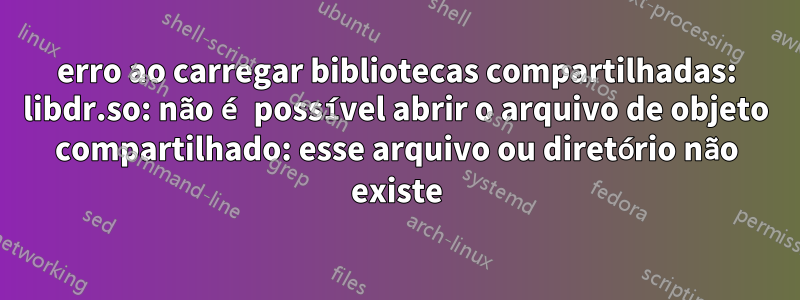 erro ao carregar bibliotecas compartilhadas: libdr.so: não é possível abrir o arquivo de objeto compartilhado: esse arquivo ou diretório não existe