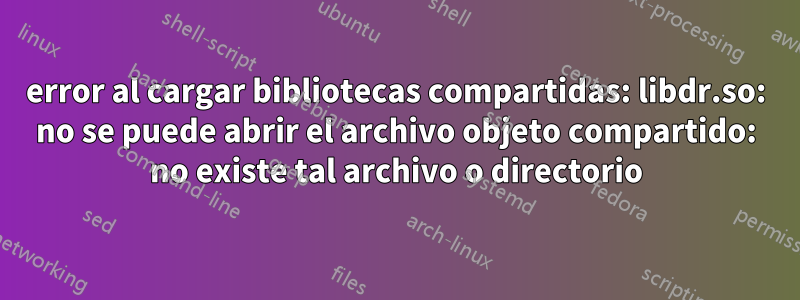 error al cargar bibliotecas compartidas: libdr.so: no se puede abrir el archivo objeto compartido: no existe tal archivo o directorio