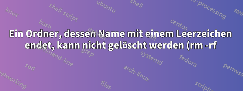 Ein Ordner, dessen Name mit einem Leerzeichen endet, kann nicht gelöscht werden (rm -rf)