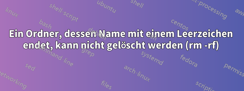 Ein Ordner, dessen Name mit einem Leerzeichen endet, kann nicht gelöscht werden (rm -rf)