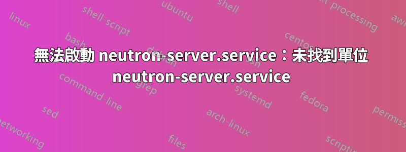 無法啟動 neutron-server.service：未找到單位 neutron-server.service