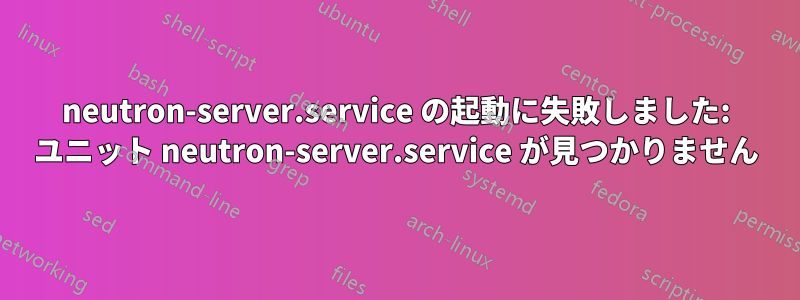 neutron-server.service の起動に失敗しました: ユニット neutron-server.service が見つかりません