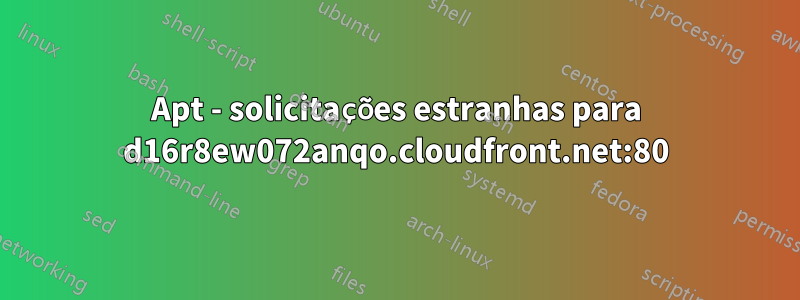 Apt - solicitações estranhas para d16r8ew072anqo.cloudfront.net:80