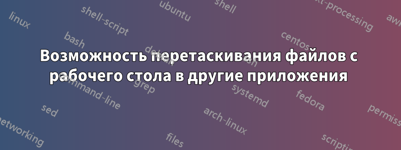 Возможность перетаскивания файлов с рабочего стола в другие приложения