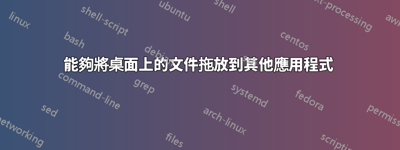 能夠將桌面上的文件拖放到其他應用程式