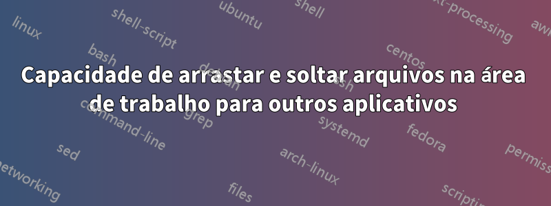 Capacidade de arrastar e soltar arquivos na área de trabalho para outros aplicativos