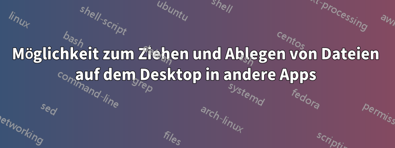 Möglichkeit zum Ziehen und Ablegen von Dateien auf dem Desktop in andere Apps