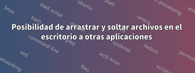 Posibilidad de arrastrar y soltar archivos en el escritorio a otras aplicaciones