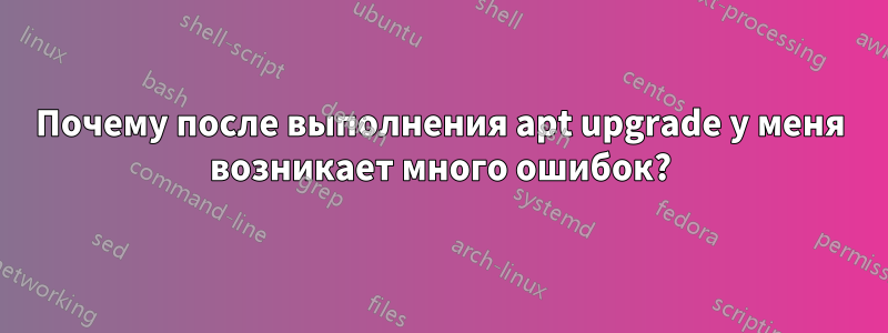 Почему после выполнения apt upgrade у меня возникает много ошибок?