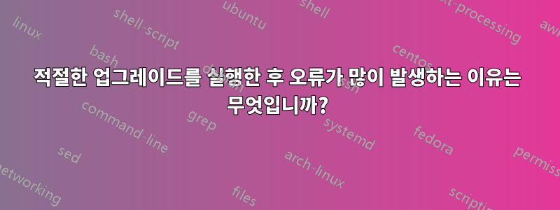 적절한 업그레이드를 실행한 후 오류가 많이 발생하는 이유는 무엇입니까?