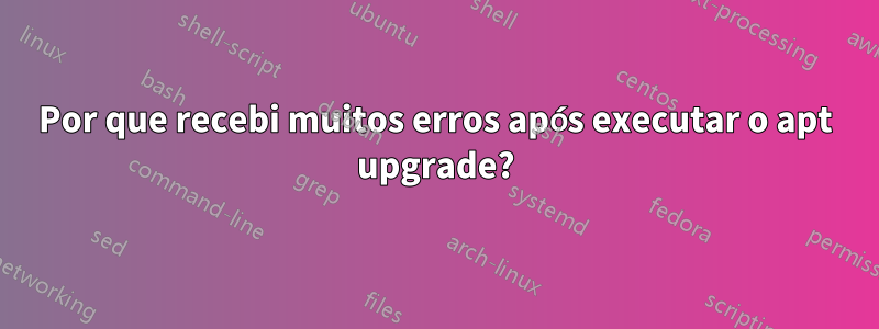 Por que recebi muitos erros após executar o apt upgrade?