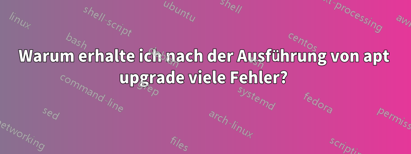 Warum erhalte ich nach der Ausführung von apt upgrade viele Fehler?