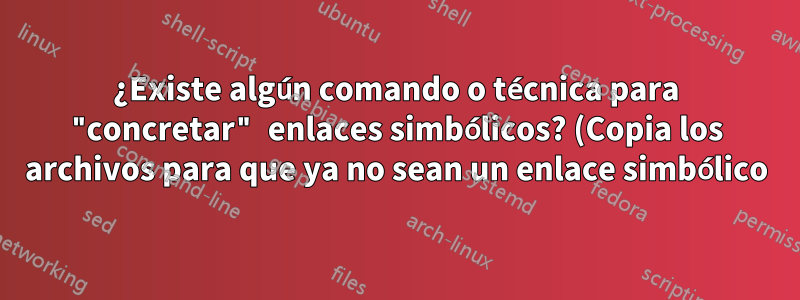 ¿Existe algún comando o técnica para "concretar" enlaces simbólicos? (Copia los archivos para que ya no sean un enlace simbólico)