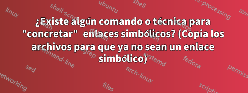 ¿Existe algún comando o técnica para "concretar" enlaces simbólicos? (Copia los archivos para que ya no sean un enlace simbólico)