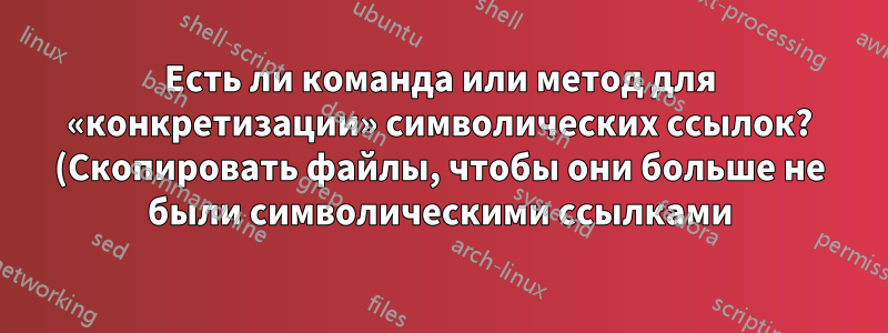 Есть ли команда или метод для «конкретизации» символических ссылок? (Скопировать файлы, чтобы они больше не были символическими ссылками)