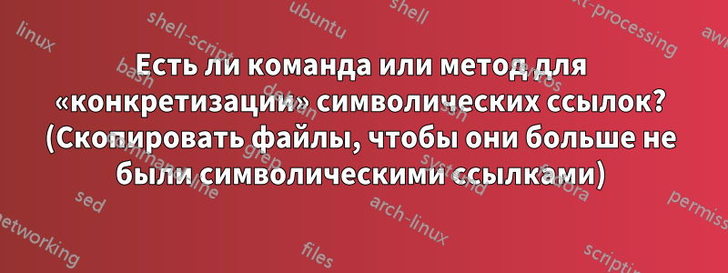 Есть ли команда или метод для «конкретизации» символических ссылок? (Скопировать файлы, чтобы они больше не были символическими ссылками)