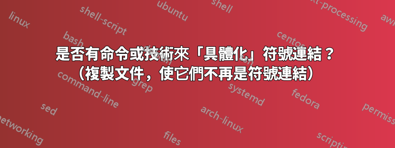 是否有命令或技術來「具體化」符號連結？ （複製文件，使它們不再是符號連結）