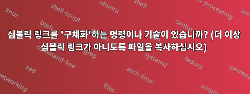 심볼릭 링크를 '구체화'하는 명령이나 기술이 있습니까? (더 이상 심볼릭 링크가 아니도록 파일을 복사하십시오)